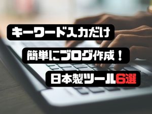 キーワード入力だけで簡単ブログ記事作成！日本製ツール6選！